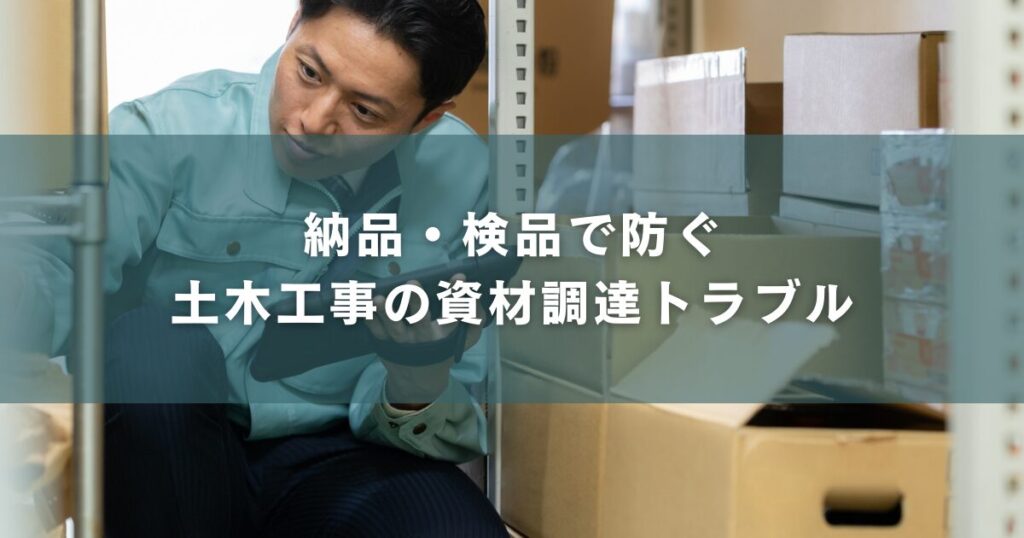 納品・検品で防ぐ土木工事の資材調達トラブル